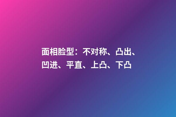 面相脸型：不对称、凸出、凹进、平直、上凸、下凸