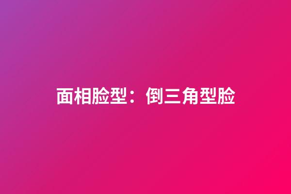 面相脸型：倒三角型脸