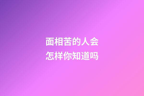 面相苦的人会怎样你知道吗