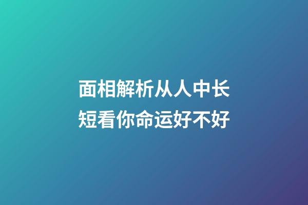 面相解析从人中长短看你命运好不好