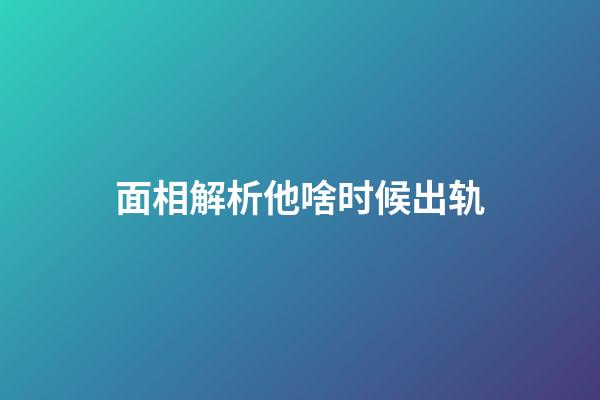 面相解析他啥时候出轨