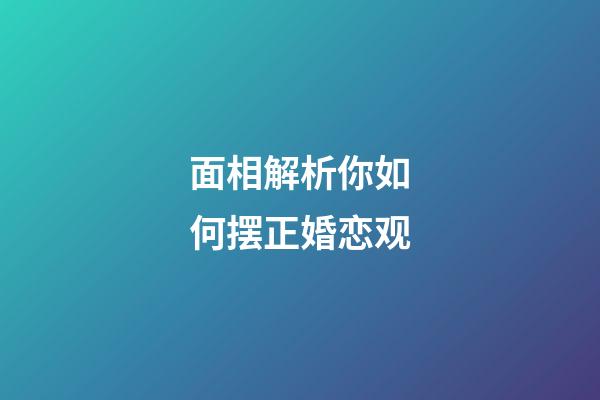 面相解析你如何摆正婚恋观