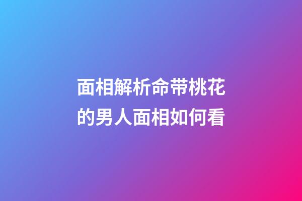 面相解析命带桃花的男人面相如何看