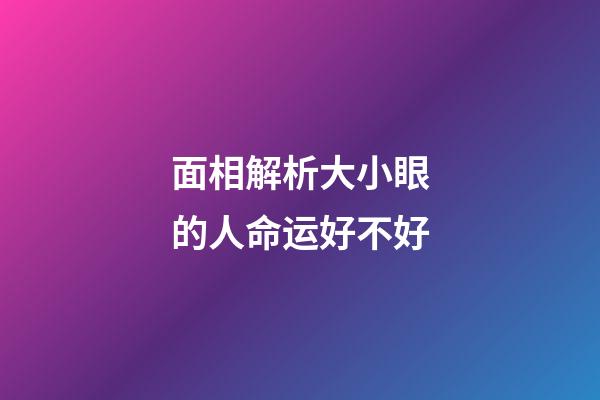 面相解析大小眼的人命运好不好