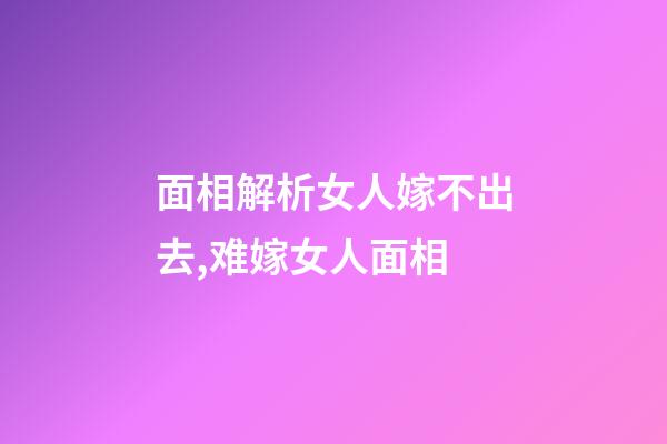面相解析女人嫁不出去,难嫁女人面相