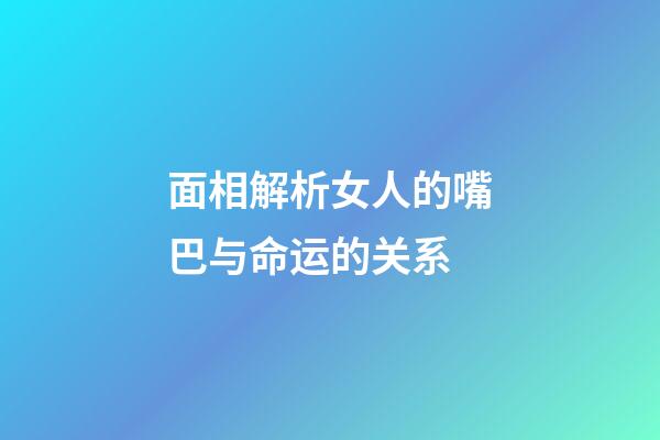 面相解析女人的嘴巴与命运的关系