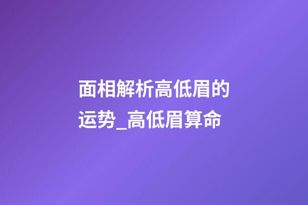 面相解析高低眉的运势_高低眉算命