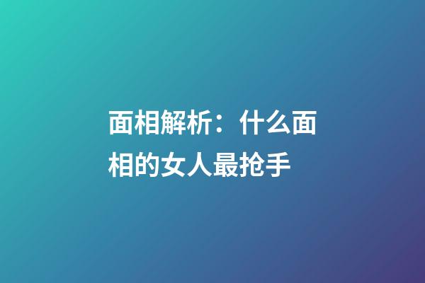 面相解析：什么面相的女人最抢手