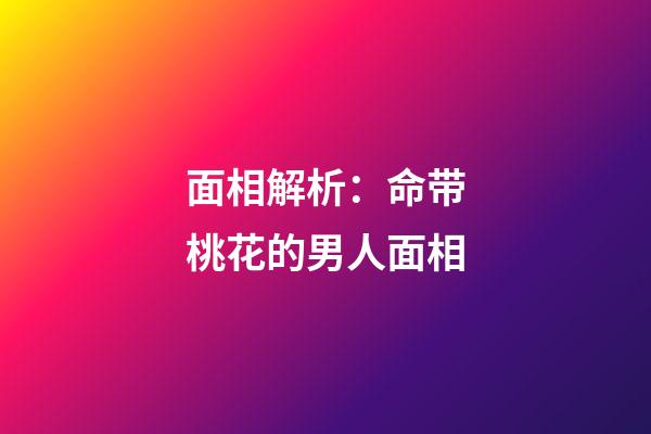 面相解析：命带桃花的男人面相