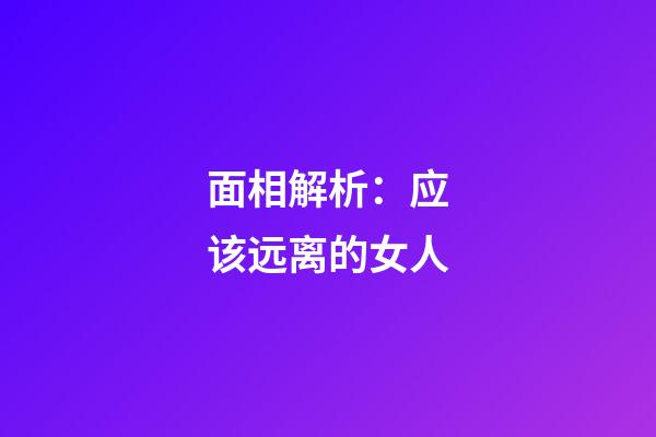 面相解析：应该远离的女人