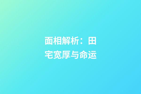 面相解析：田宅宽厚与命运