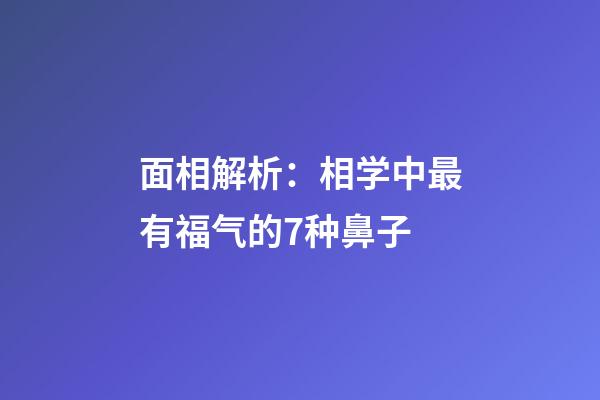 面相解析：相学中最有福气的7种鼻子