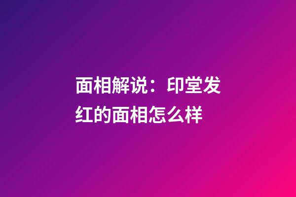 面相解说：印堂发红的面相怎么样?