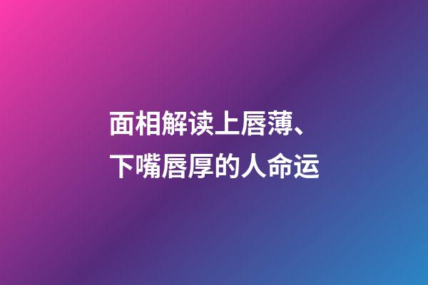 面相解读上唇薄、下嘴唇厚的人命运