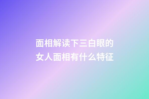 面相解读下三白眼的女人面相有什么特征