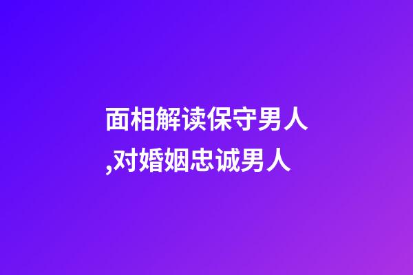 面相解读保守男人,对婚姻忠诚男人
