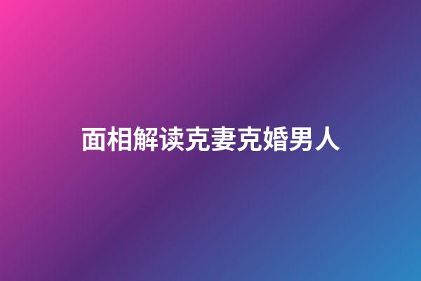面相解读克妻克婚男人