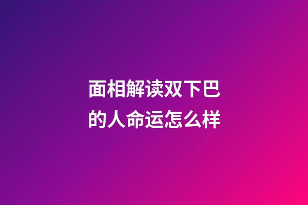 面相解读双下巴的人命运怎么样