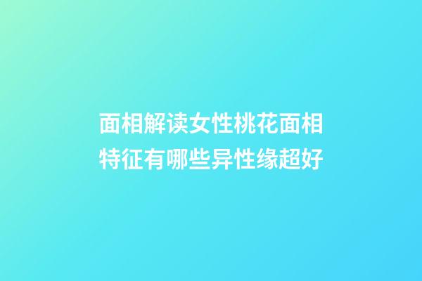 面相解读女性桃花面相特征有哪些异性缘超好