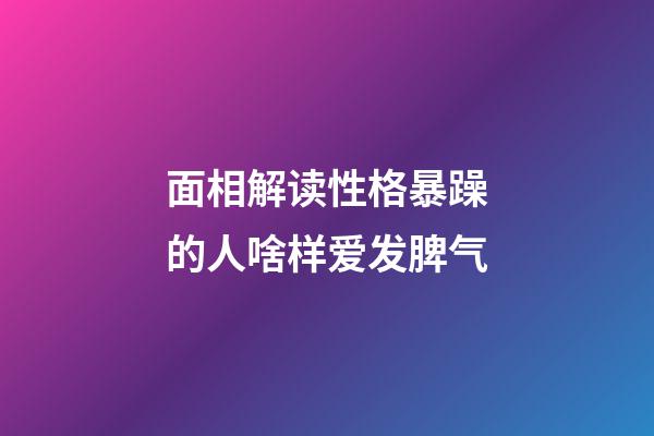 面相解读性格暴躁的人啥样爱发脾气