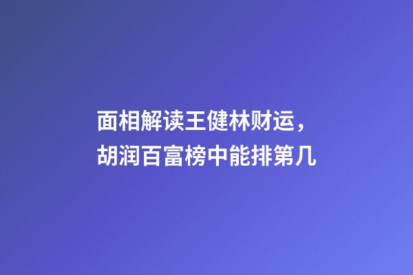面相解读王健林财运，胡润百富榜中能排第几