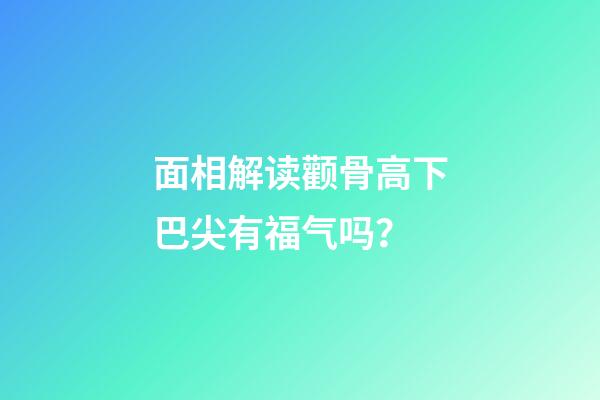 面相解读颧骨高下巴尖有福气吗？