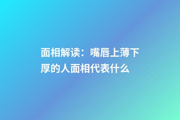 面相解读：嘴唇上薄下厚的人面相代表什么