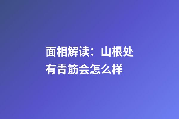 面相解读：山根处有青筋会怎么样