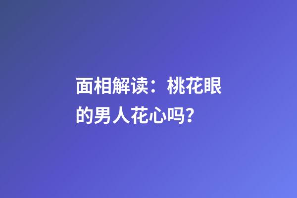 面相解读：桃花眼的男人花心吗？