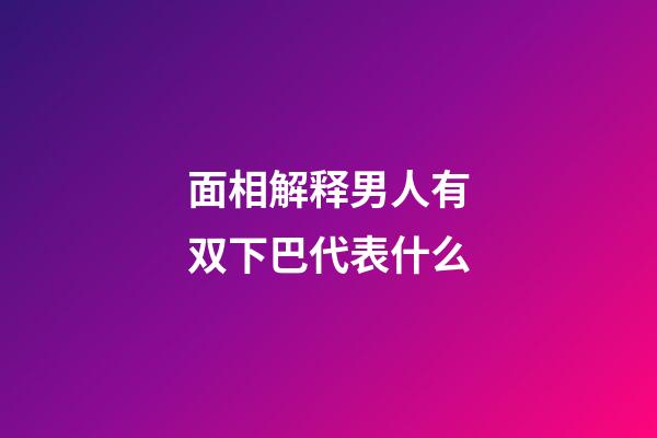 面相解释男人有双下巴代表什么