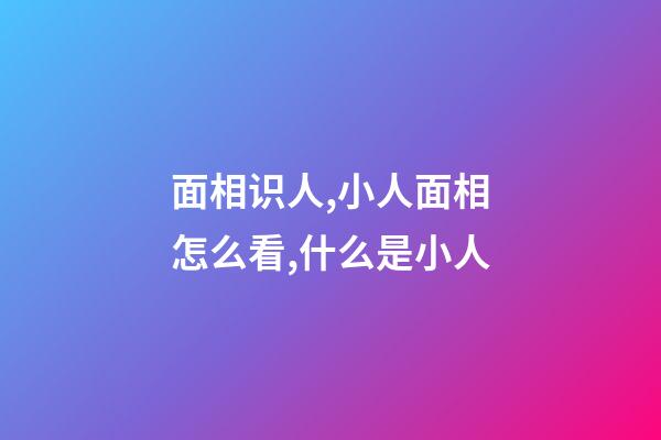 面相识人,小人面相怎么看,什么是小人