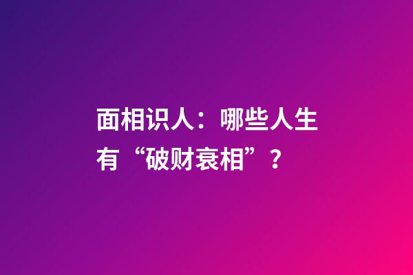 面相识人：哪些人生有“破财衰相”？