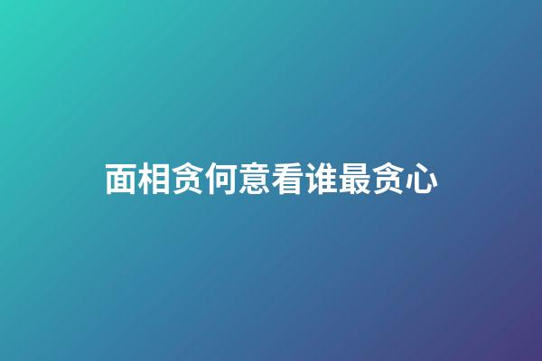 面相贪何意看谁最贪心