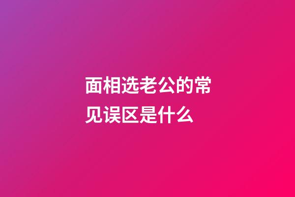 面相选老公的常见误区是什么