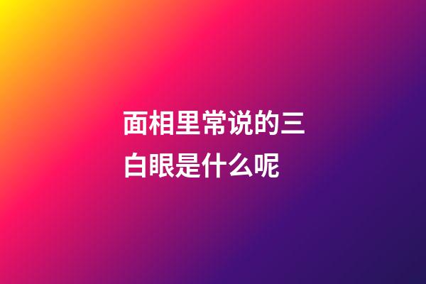 面相里常说的三白眼是什么呢