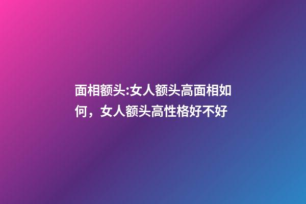 面相额头:女人额头高面相如何，女人额头高性格好不好