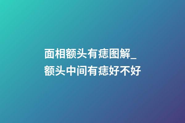 面相额头有痣图解_额头中间有痣好不好