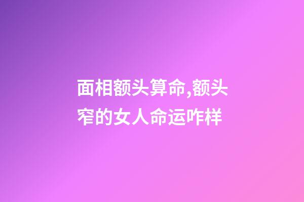 面相额头算命,额头窄的女人命运咋样