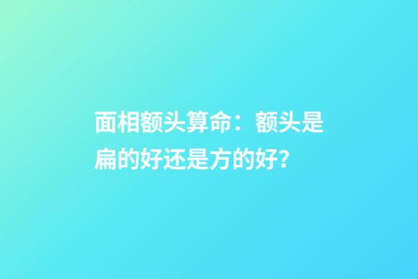 面相额头算命：额头是扁的好还是方的好？
