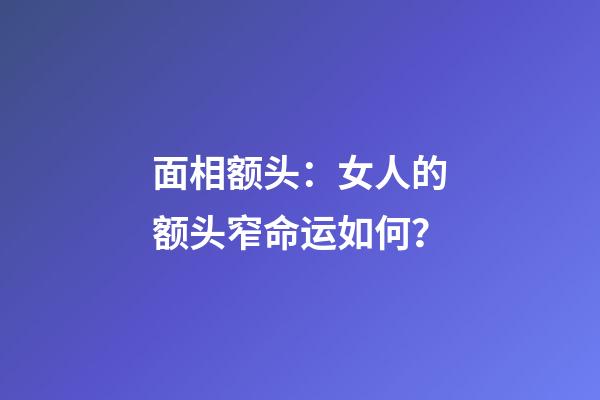 面相额头：女人的额头窄命运如何？