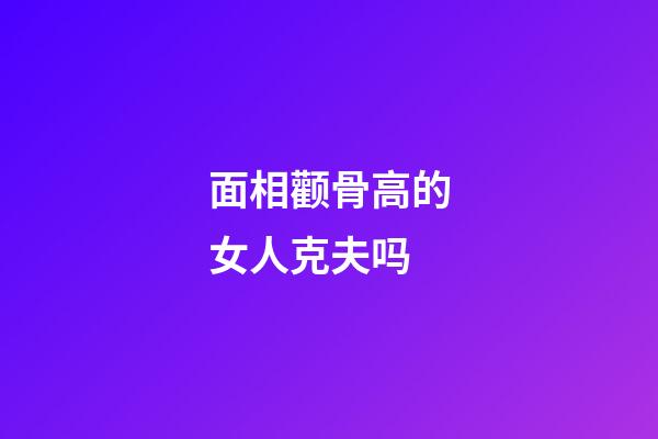 面相颧骨高的女人克夫吗