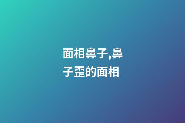 面相鼻子,鼻子歪的面相