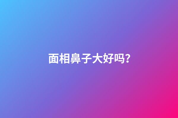 面相鼻子大好吗？