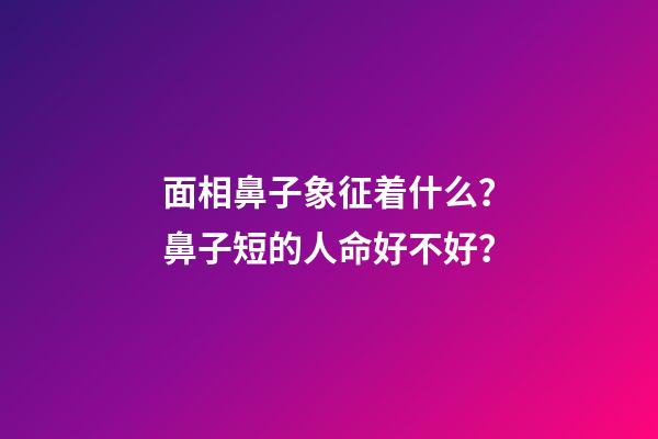 面相鼻子象征着什么？鼻子短的人命好不好？