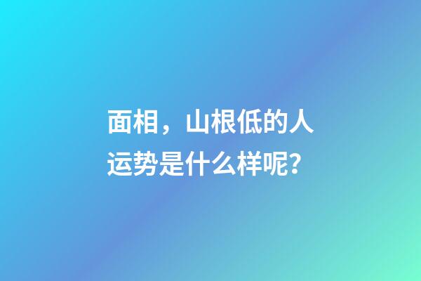 面相，山根低的人运势是什么样呢？