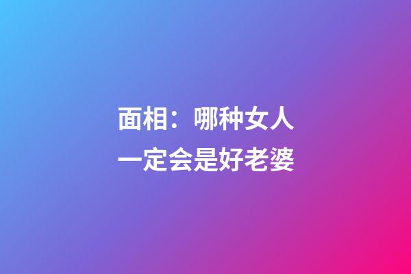 面相：哪种女人一定会是好老婆