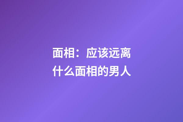 面相：应该远离什么面相的男人