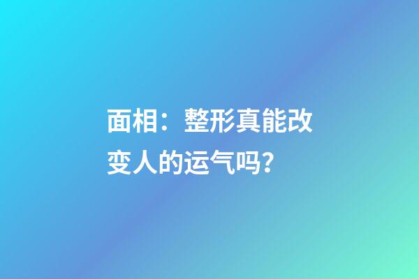 面相：整形真能改变人的运气吗？