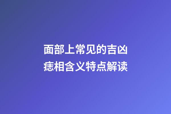 面部上常见的吉凶痣相含义特点解读