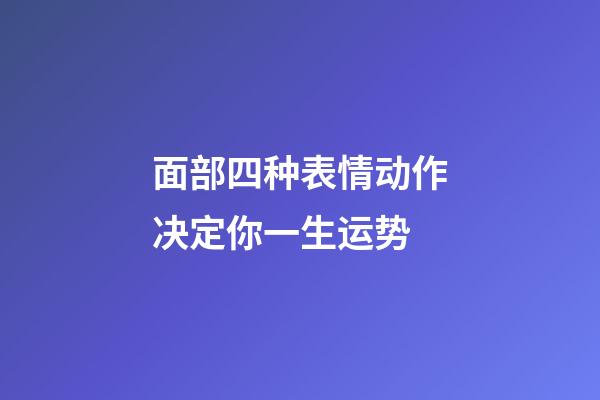 面部四种表情动作决定你一生运势
